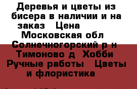 Деревья и цветы из бисера в наличии и на заказ › Цена ­ 1 500 - Московская обл., Солнечногорский р-н, Тимоново д. Хобби. Ручные работы » Цветы и флористика   